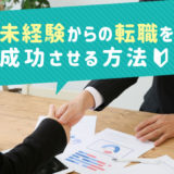 未経験からの転職を成功させる方法について〜狙う業種や転職しやすいおすすめの仕事とは